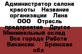 Администратор салона красоты › Название организации ­ Лана, ООО › Отрасль предприятия ­ Другое › Минимальный оклад ­ 1 - Все города Работа » Вакансии   . Брянская обл.